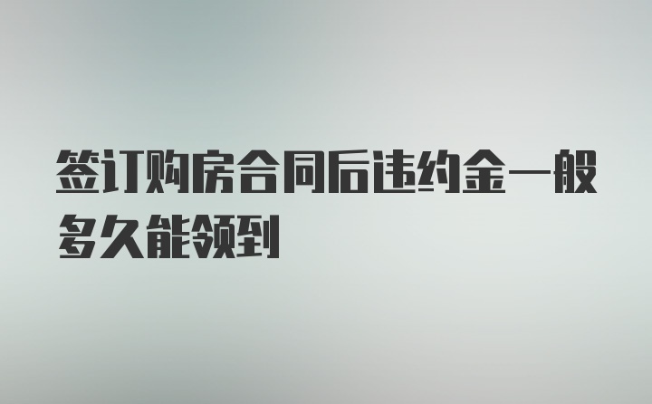 签订购房合同后违约金一般多久能领到