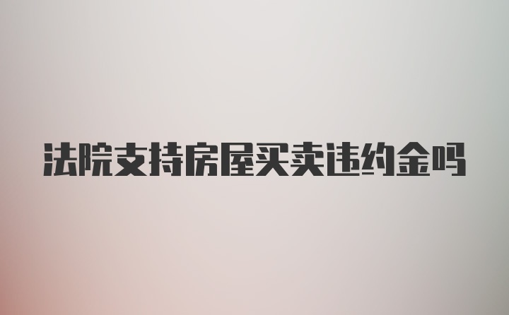 法院支持房屋买卖违约金吗