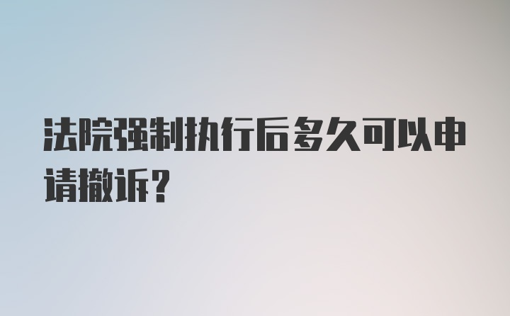 法院强制执行后多久可以申请撤诉？