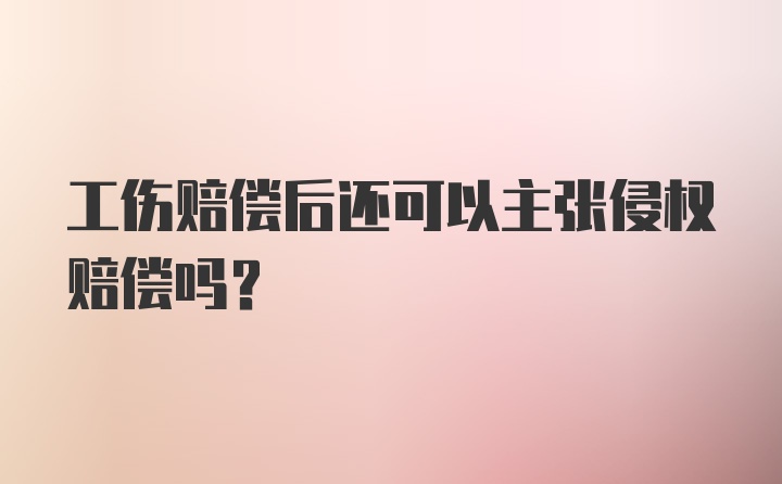 工伤赔偿后还可以主张侵权赔偿吗？