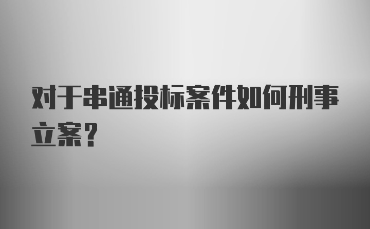 对于串通投标案件如何刑事立案？