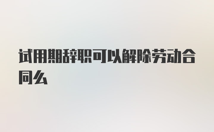 试用期辞职可以解除劳动合同么