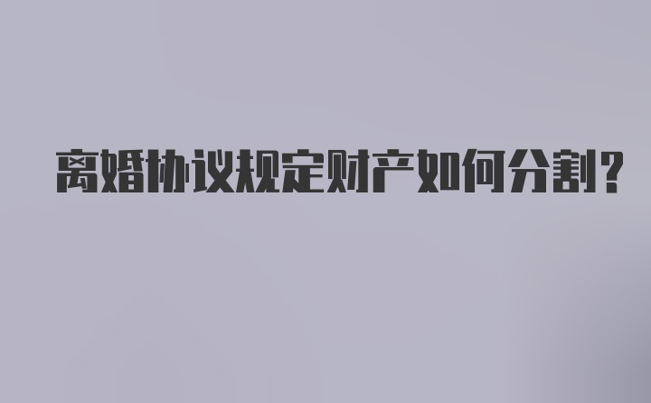 离婚协议规定财产如何分割？