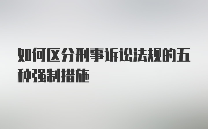 如何区分刑事诉讼法规的五种强制措施