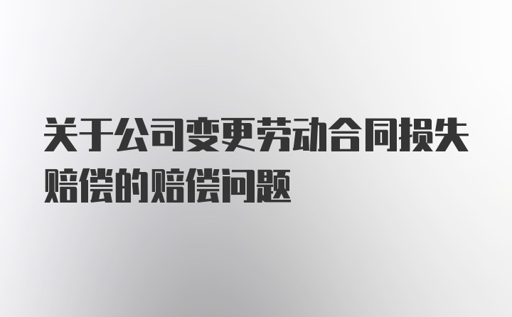 关于公司变更劳动合同损失赔偿的赔偿问题