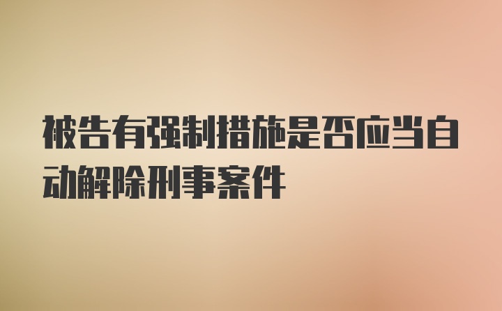 被告有强制措施是否应当自动解除刑事案件