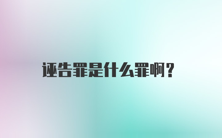 诬告罪是什么罪啊？