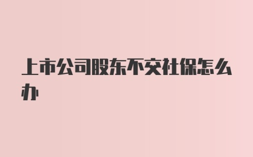 上市公司股东不交社保怎么办