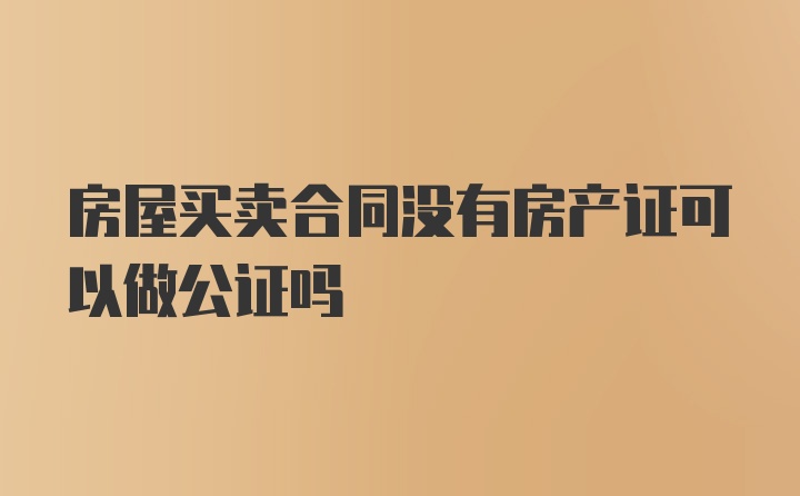 房屋买卖合同没有房产证可以做公证吗