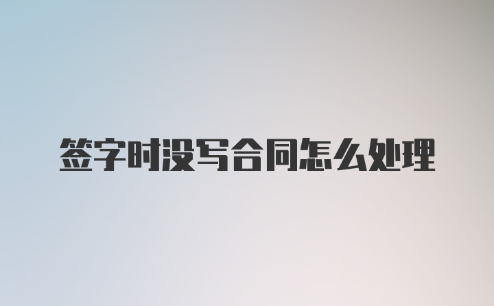 签字时没写合同怎么处理