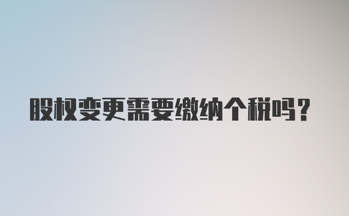 股权变更需要缴纳个税吗？