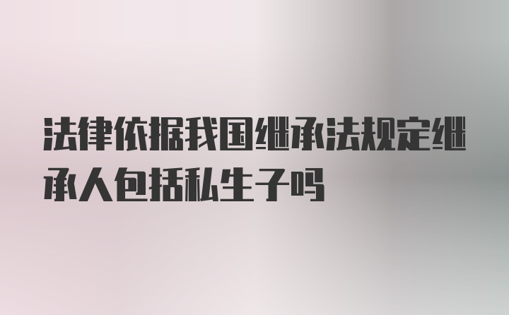 法律依据我国继承法规定继承人包括私生子吗