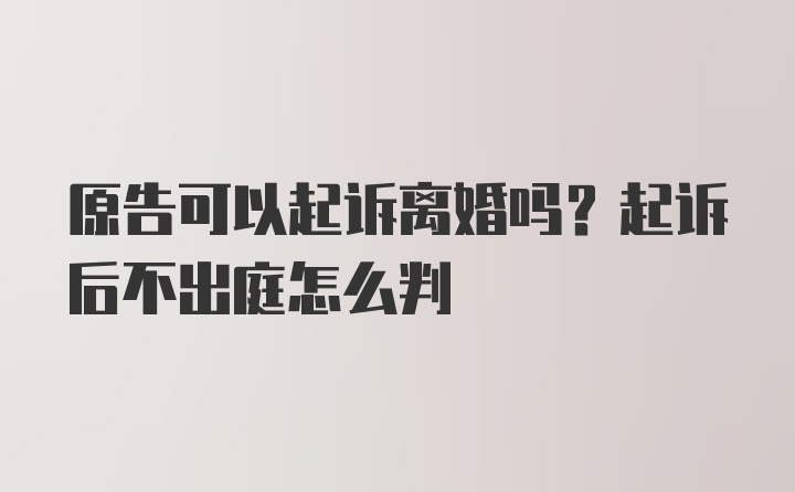 原告可以起诉离婚吗？起诉后不出庭怎么判