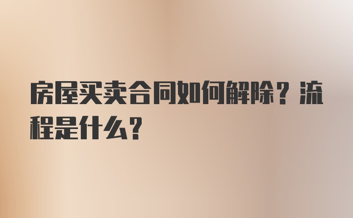 房屋买卖合同如何解除？流程是什么？