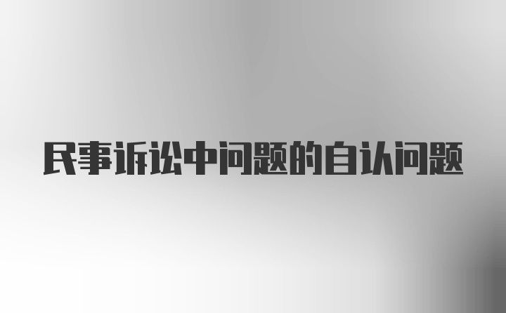 民事诉讼中问题的自认问题