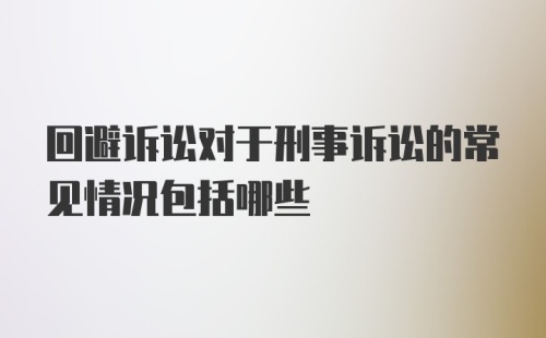 回避诉讼对于刑事诉讼的常见情况包括哪些