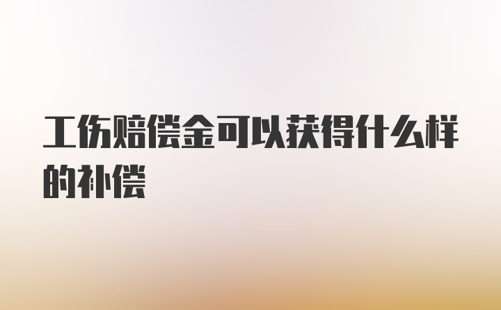 工伤赔偿金可以获得什么样的补偿