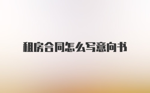 租房合同怎么写意向书