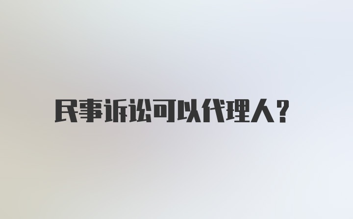 民事诉讼可以代理人？