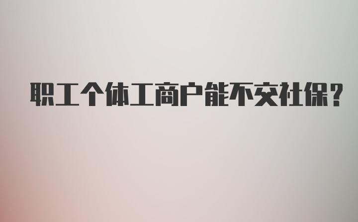 职工个体工商户能不交社保？