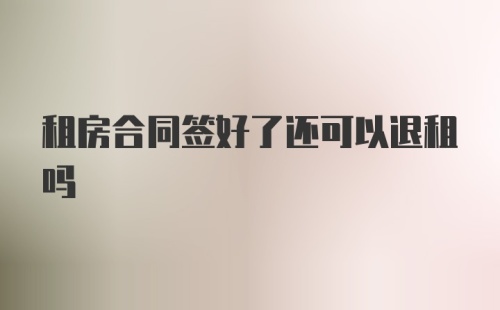 租房合同签好了还可以退租吗