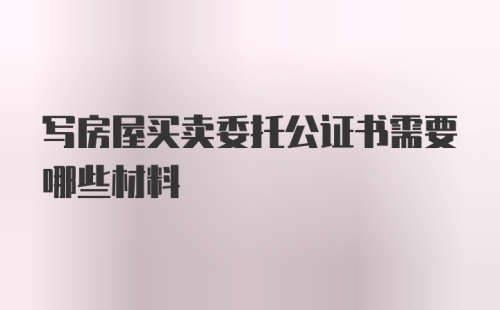 写房屋买卖委托公证书需要哪些材料