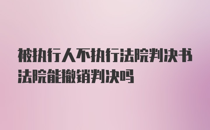 被执行人不执行法院判决书法院能撤销判决吗