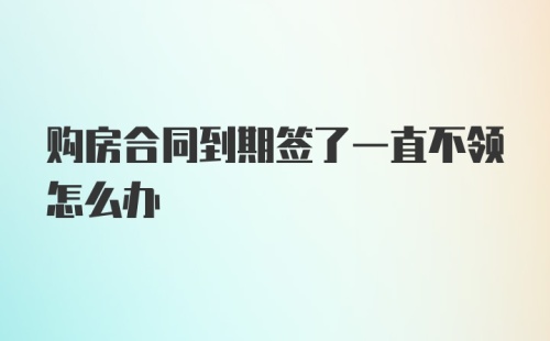 购房合同到期签了一直不领怎么办