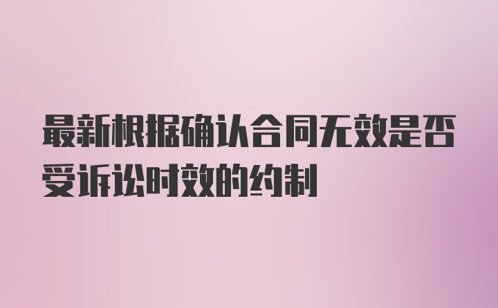 最新根据确认合同无效是否受诉讼时效的约制