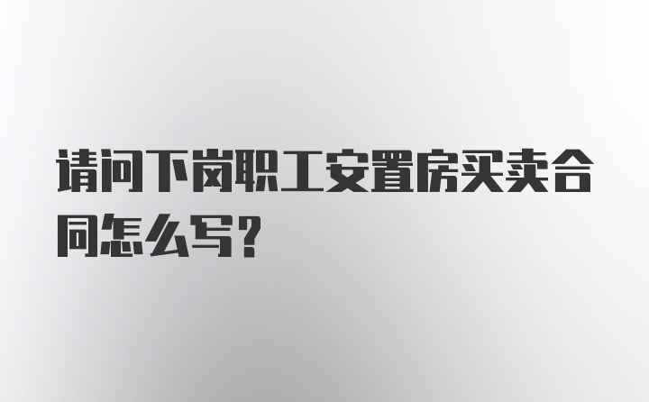 请问下岗职工安置房买卖合同怎么写？