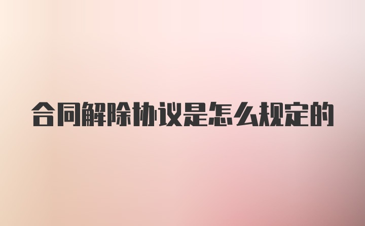 合同解除协议是怎么规定的