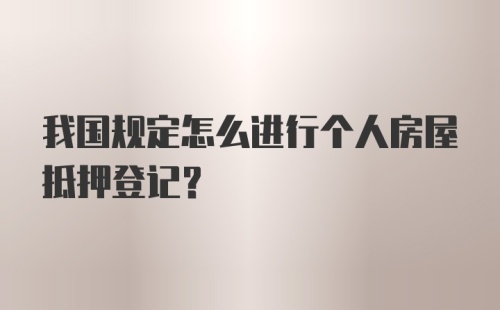 我国规定怎么进行个人房屋抵押登记？