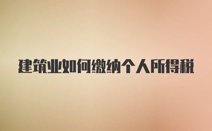 建筑业如何缴纳个人所得税