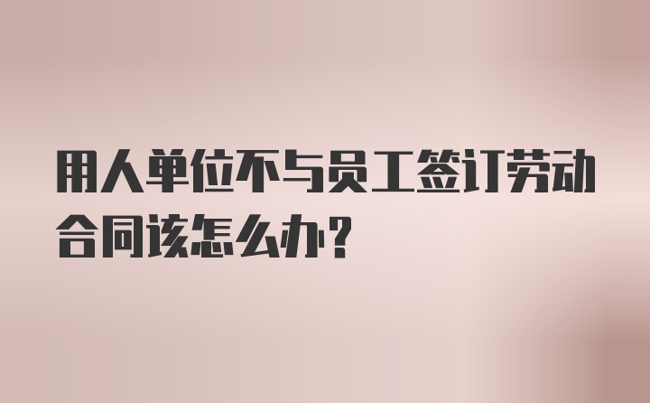 用人单位不与员工签订劳动合同该怎么办？