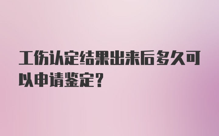 工伤认定结果出来后多久可以申请鉴定？