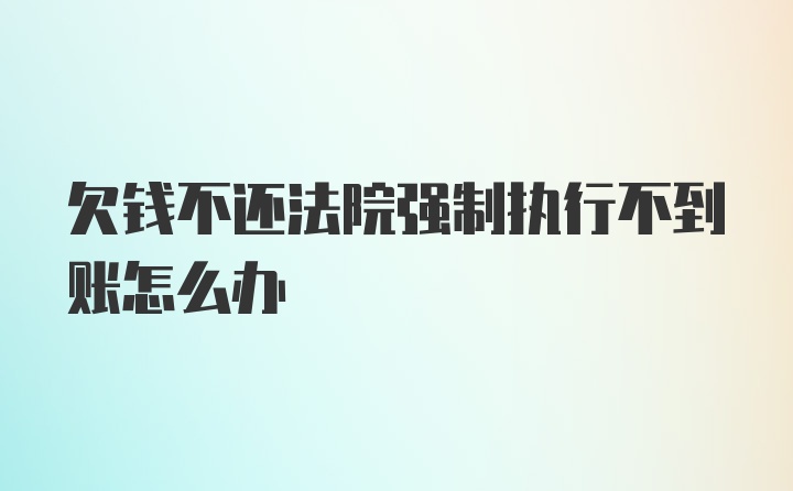 欠钱不还法院强制执行不到账怎么办