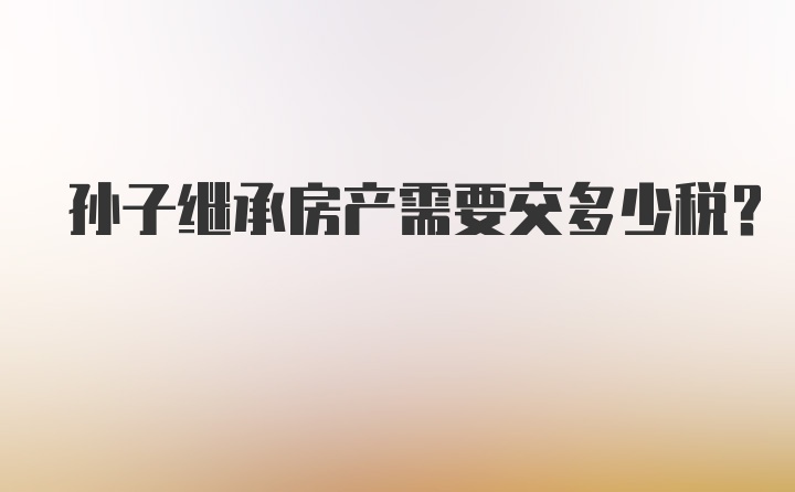 孙子继承房产需要交多少税？