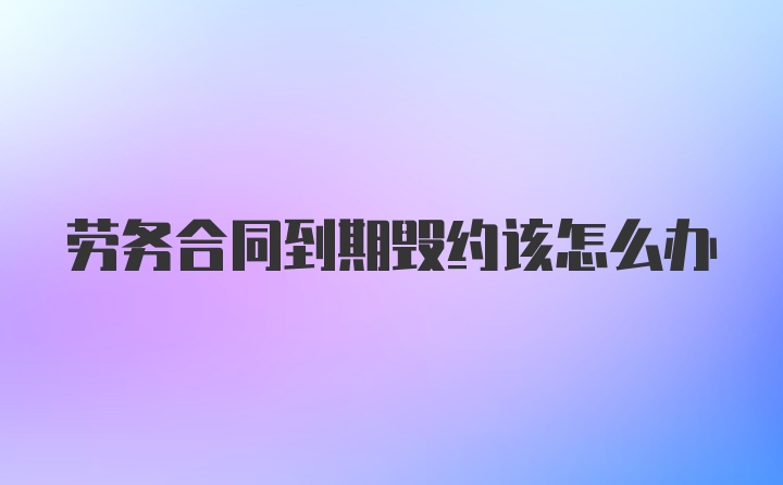 劳务合同到期毁约该怎么办