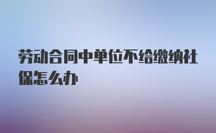 劳动合同中单位不给缴纳社保怎么办