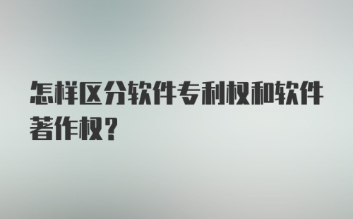 怎样区分软件专利权和软件著作权？