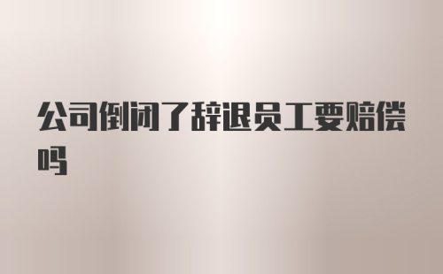 公司倒闭了辞退员工要赔偿吗