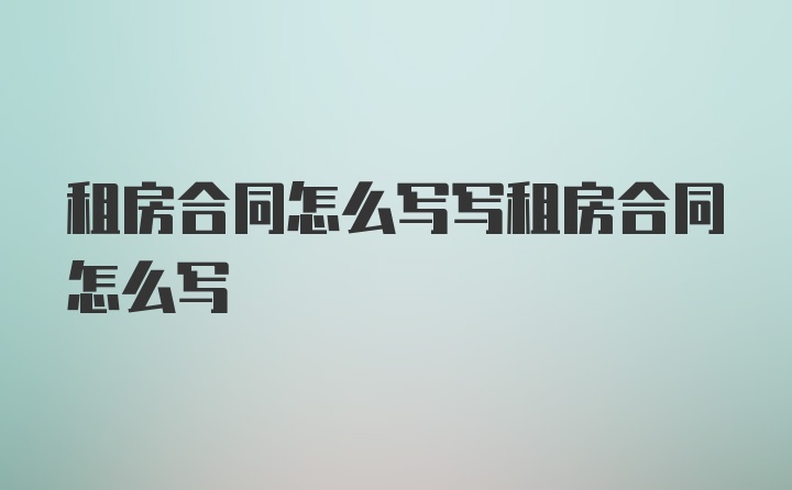 租房合同怎么写写租房合同怎么写