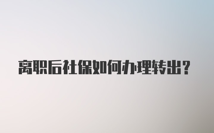 离职后社保如何办理转出？