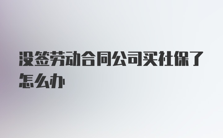 没签劳动合同公司买社保了怎么办