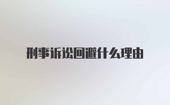 刑事诉讼回避什么理由