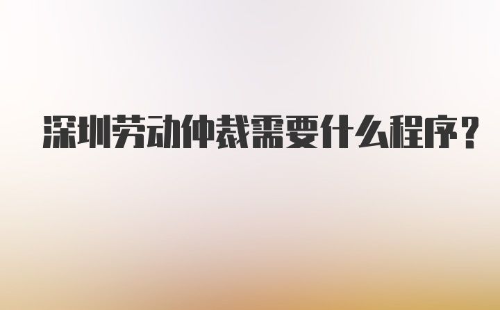 深圳劳动仲裁需要什么程序？