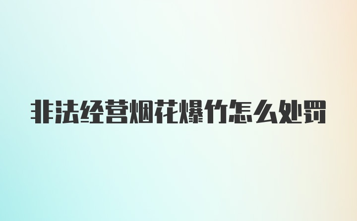 非法经营烟花爆竹怎么处罚