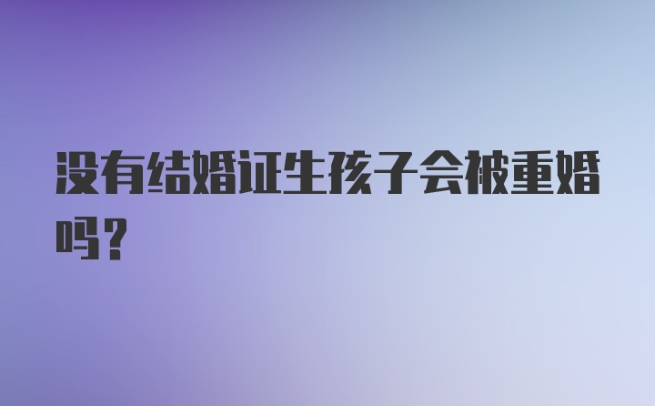 没有结婚证生孩子会被重婚吗？