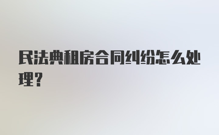 民法典租房合同纠纷怎么处理?