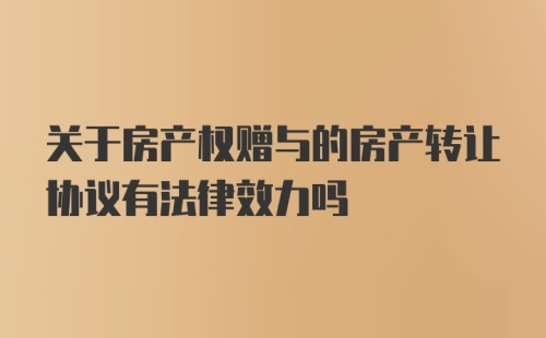 关于房产权赠与的房产转让协议有法律效力吗